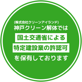 (株式会社クリーンアイランド)神戸クリーン解体では国土交通省による特定建設業の許認可を保有しております