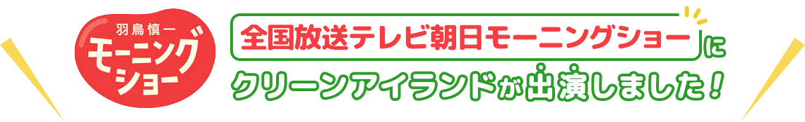 全国放送テレビ朝日モーニングショーにクリーンアイランドが出演しました！